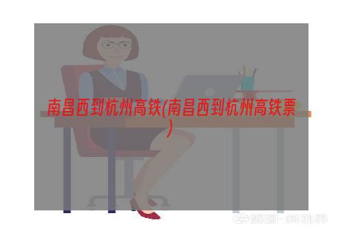 南昌西到杭州高铁(南昌西到杭州高铁票)