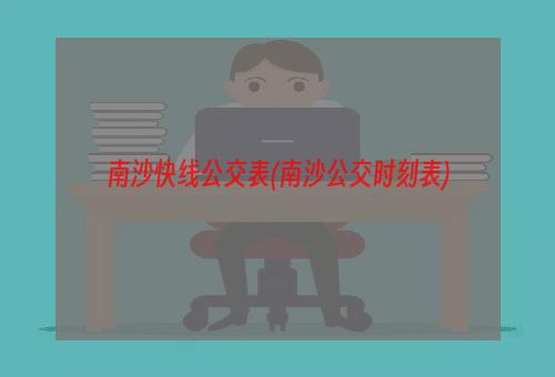 南沙快线公交表(南沙公交时刻表)