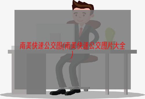 南美快速公交图(南美快速公交图片大全)