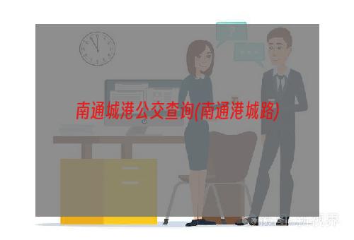 南通城港公交查询(南通港城路)