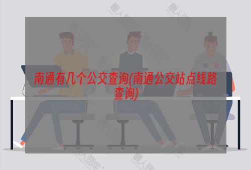 南通有几个公交查询(南通公交站点线路查询)