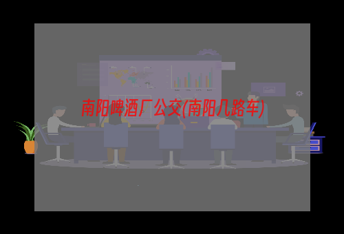 南阳啤酒厂公交(南阳几路车)