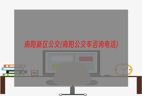 南阳新区公交(南阳公交车咨询电话)