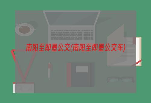 南阳至即墨公交(南阳至即墨公交车)