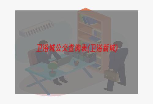 卫浴城公交查询表(卫浴新城)