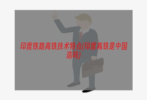 印度铁路高铁技术特点(印度高铁是中国造吗)