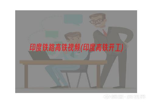 印度铁路高铁视频(印度高铁开工)