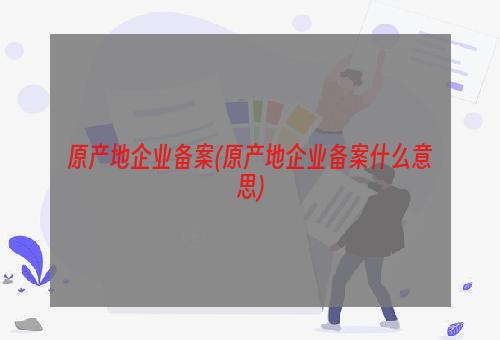 原产地企业备案(原产地企业备案什么意思)