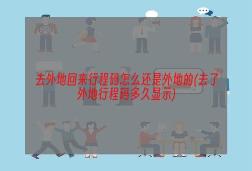 去外地回来行程码怎么还是外地的(去了外地行程码多久显示)