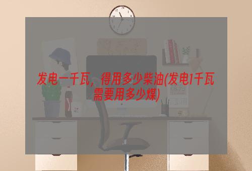 发电一千瓦，得用多少柴油(发电1千瓦需要用多少煤)