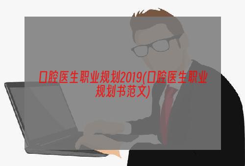 口腔医生职业规划2019(口腔医生职业规划书范文)