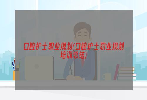 口腔护士职业规划(口腔护士职业规划培训总结)