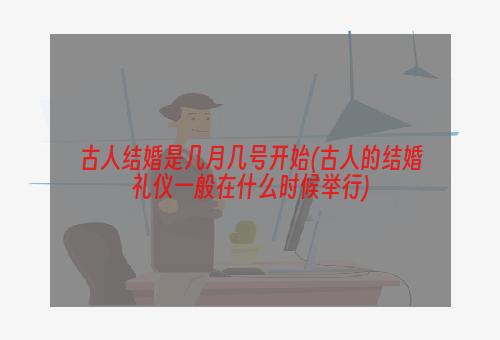 古人结婚是几月几号开始(古人的结婚礼仪一般在什么时候举行)