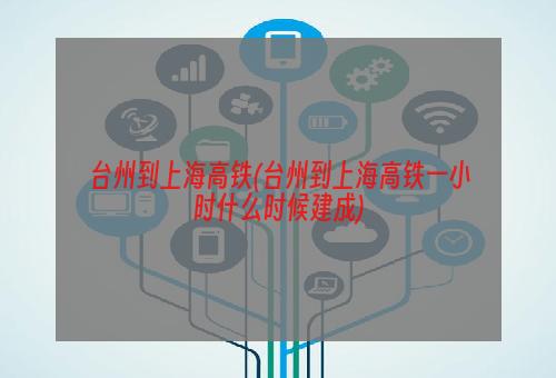 台州到上海高铁(台州到上海高铁一小时什么时候建成)