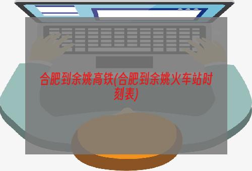 合肥到余姚高铁(合肥到余姚火车站时刻表)