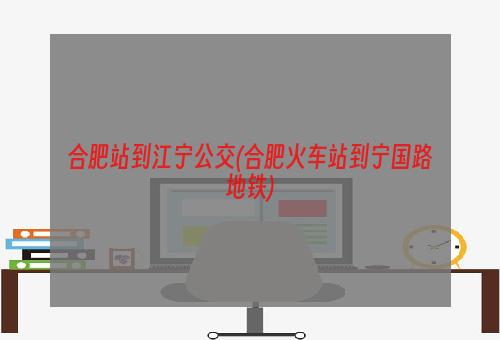 合肥站到江宁公交(合肥火车站到宁国路地铁)