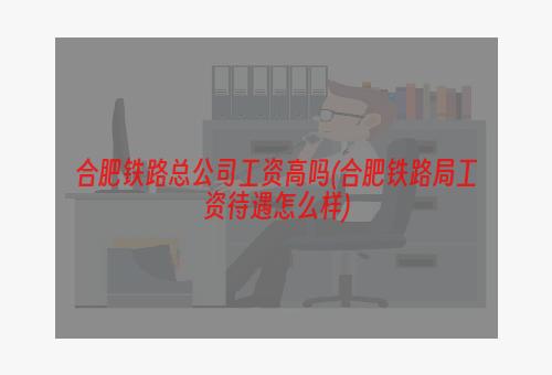 合肥铁路总公司工资高吗(合肥铁路局工资待遇怎么样)