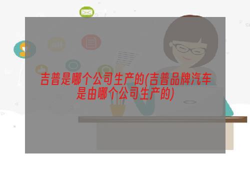 吉普是哪个公司生产的(吉普品牌汽车是由哪个公司生产的)