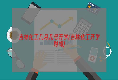 吉林化工几月几号开学(吉林化工开学时间)