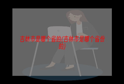 吉林市是哪个省的(吉林市是哪个省份的)