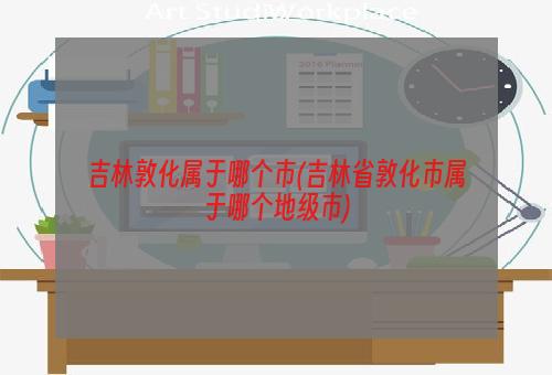 吉林敦化属于哪个市(吉林省敦化市属于哪个地级市)