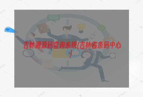 吉林溯源码查询系统(吉林省条码中心)