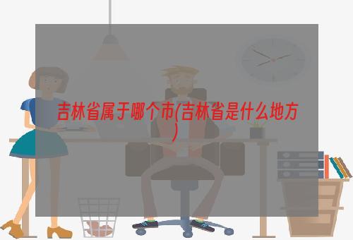 吉林省属于哪个市(吉林省是什么地方)