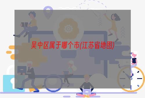 吴中区属于哪个市(江苏省地图)