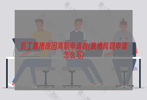 员工跳槽原因离职申请表(跳槽离职申请怎么写)