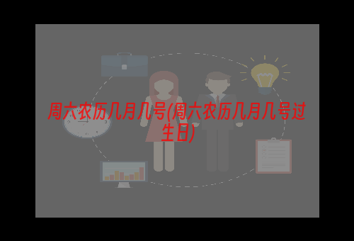 周六农历几月几号(周六农历几月几号过生日)