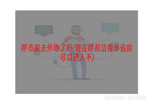 呼市能去外地了吗(现在呼和浩特外省的可以进入不)