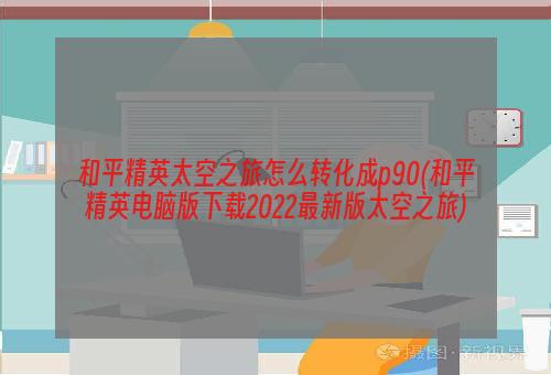 和平精英太空之旅怎么转化成p90(和平精英电脑版下载2022最新版太空之旅)