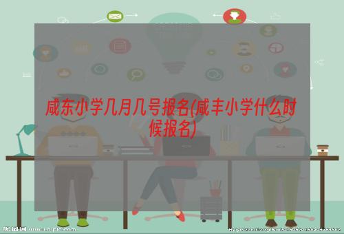 咸东小学几月几号报名(咸丰小学什么时候报名)