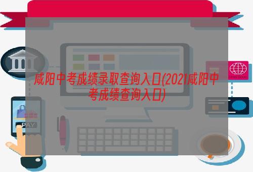 咸阳中考成绩录取查询入口(2021咸阳中考成绩查询入口)