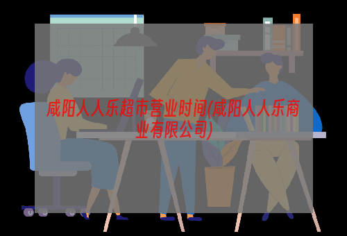 咸阳人人乐超市营业时间(咸阳人人乐商业有限公司)