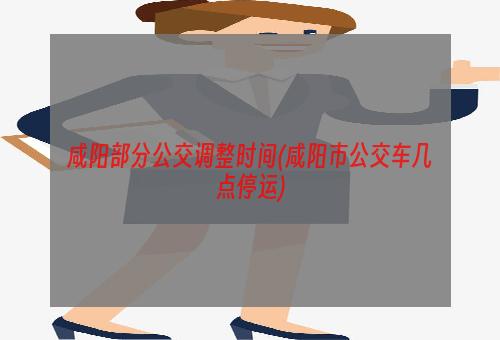 咸阳部分公交调整时间(咸阳市公交车几点停运)