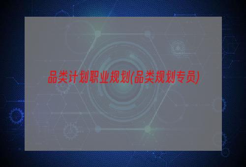 品类计划职业规划(品类规划专员)