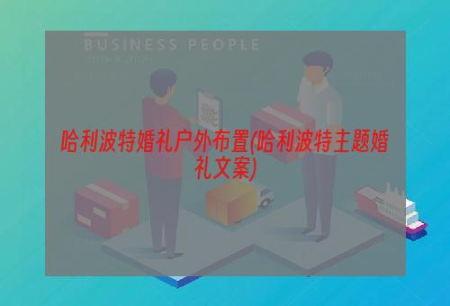 哈利波特婚礼户外布置(哈利波特主题婚礼文案)