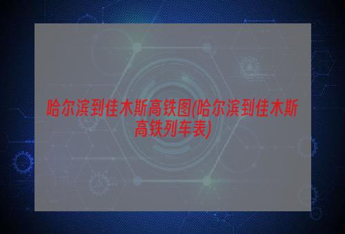 哈尔滨到佳木斯高铁图(哈尔滨到佳木斯高铁列车表)