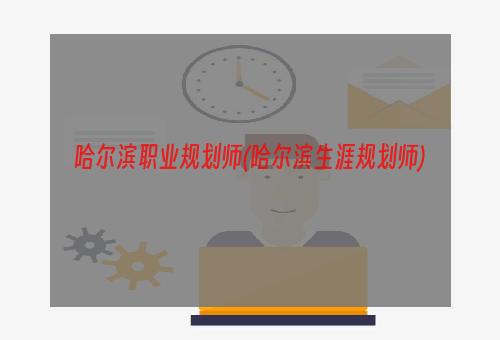 哈尔滨职业规划师(哈尔滨生涯规划师)