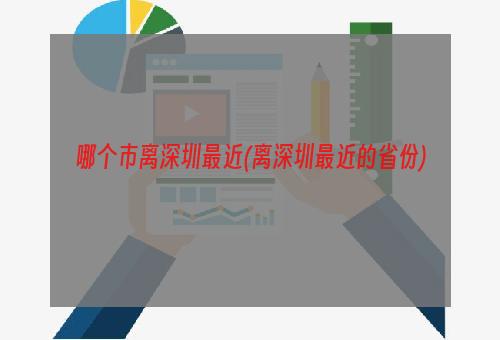 哪个市离深圳最近(离深圳最近的省份)