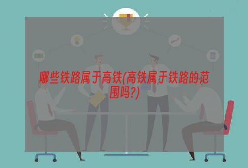 哪些铁路属于高铁(高铁属于铁路的范围吗?)