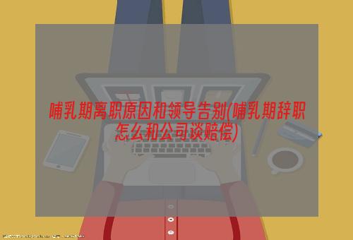 哺乳期离职原因和领导告别(哺乳期辞职怎么和公司谈赔偿)