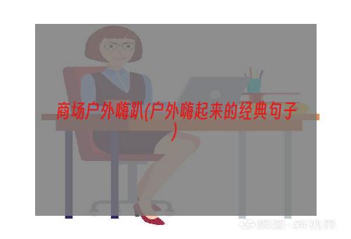 商场户外嗨趴(户外嗨起来的经典句子)