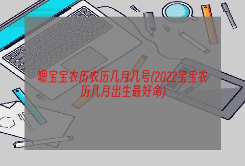 嗯宝宝农历农历几月几号(2022宝宝农历几月出生最好命)