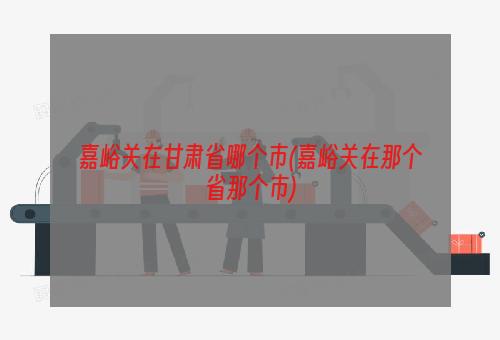 嘉峪关在甘肃省哪个市(嘉峪关在那个省那个市)