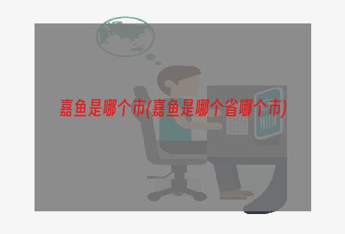 嘉鱼是哪个市(嘉鱼是哪个省哪个市)