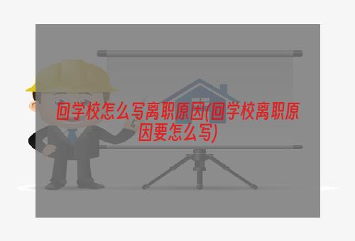 回学校怎么写离职原因(回学校离职原因要怎么写)