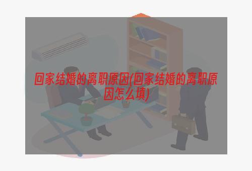 回家结婚的离职原因(回家结婚的离职原因怎么填)