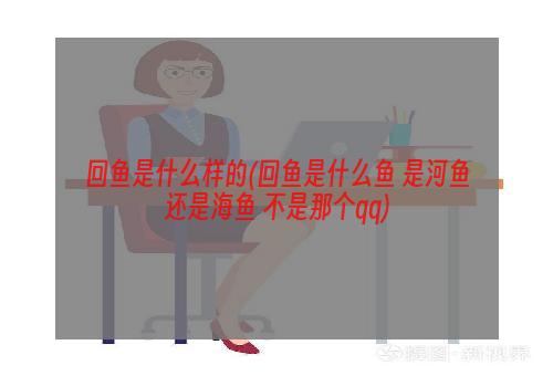 回鱼是什么样的(回鱼是什么鱼 是河鱼还是海鱼 不是那个qq)